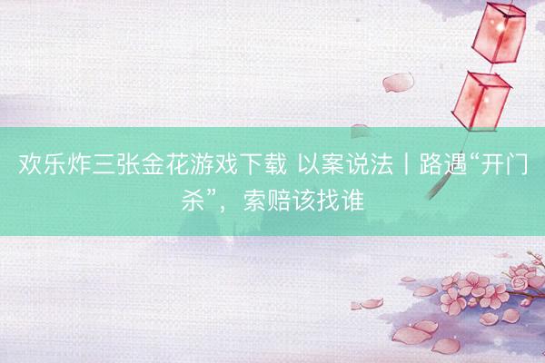 欢乐炸三张金花游戏下载 以案说法丨路遇“开门杀”,索赔该找谁