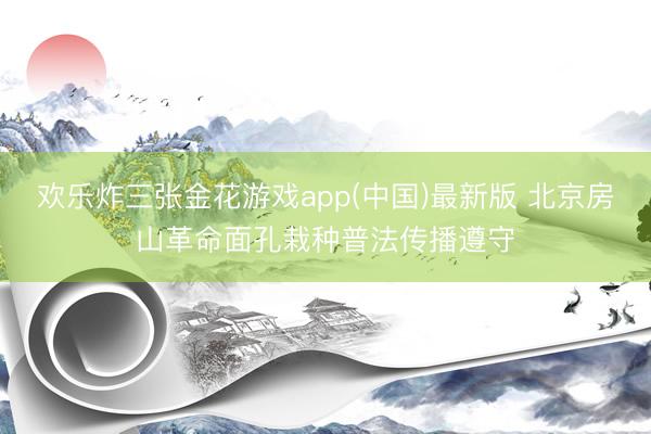 欢乐炸三张金花游戏app(中国)最新版 北京房山革命面孔栽种普法传播遵守