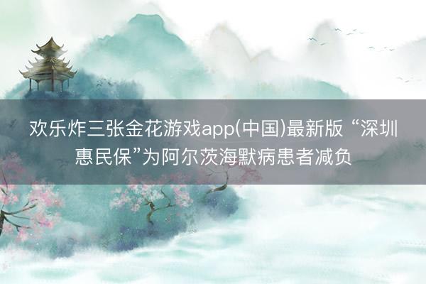 欢乐炸三张金花游戏app(中国)最新版 “深圳惠民保”为阿尔茨海默病患者减负