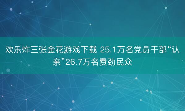 欢乐炸三张金花游戏下载 25.1万名党员干部“认亲”26.7万名费劲民众