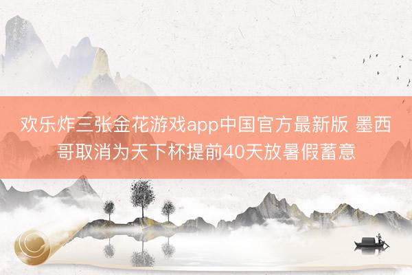 欢乐炸三张金花游戏app中国官方最新版 墨西哥取消为天下杯提前40天放暑假蓄意
