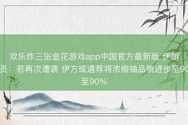 欢乐炸三张金花游戏app中国官方最新版 伊朗官员:若再次遭袭 伊方或遴荐将浓缩铀品貌进步至90%