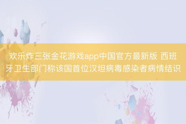 欢乐炸三张金花游戏app中国官方最新版 西班牙卫生部门称该国首位汉坦病毒感染者病情结识