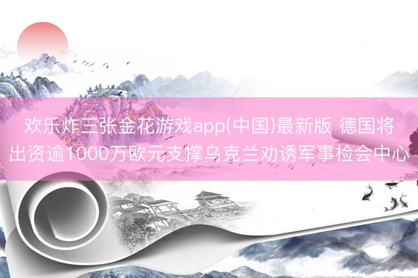 欢乐炸三张金花游戏app(中国)最新版 德国将出资逾1000万欧元支撑乌克兰劝诱军事检会中心