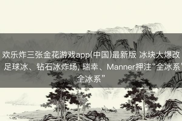 欢乐炸三张金花游戏app(中国)最新版 冰块大爆改! 足球冰、钻石冰炸场， 瑞幸、Manner押注“全冰系”