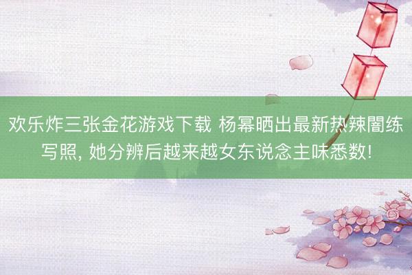 欢乐炸三张金花游戏下载 杨幂晒出最新热辣闇练写照， 她分辨后越来越女东说念主味悉数!