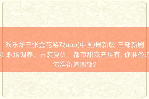 欢乐炸三张金花游戏app(中国)最新版 三部新剧皆上线! 职场调养、古装复仇、都市甜宠充足有， 你准备追哪部?