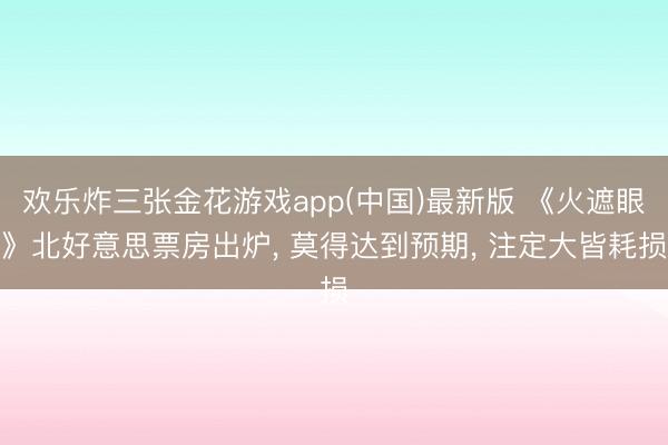 欢乐炸三张金花游戏app(中国)最新版 《火遮眼》北好意思票房出炉， 莫得达到预期， 注定大皆耗损