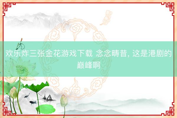 欢乐炸三张金花游戏下载 念念畴昔， 这是港剧的巅峰啊