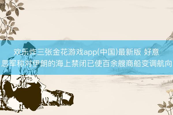 欢乐炸三张金花游戏app(中国)最新版 好意思军称对伊朗的海上禁闭已使百余艘商船变调航向