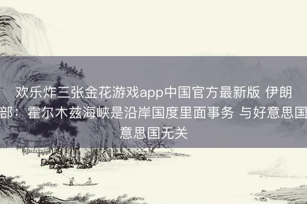 欢乐炸三张金花游戏app中国官方最新版 伊朗酬酢部：霍尔木兹海峡是沿岸国度里面事务 与好意思国无关