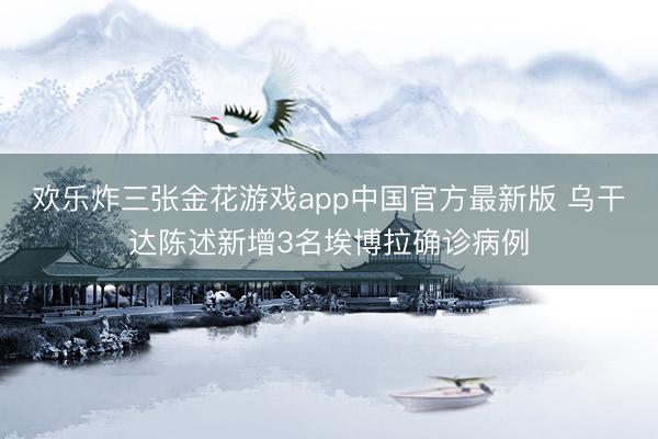 欢乐炸三张金花游戏app中国官方最新版 乌干达陈述新增3名埃博拉确诊病例