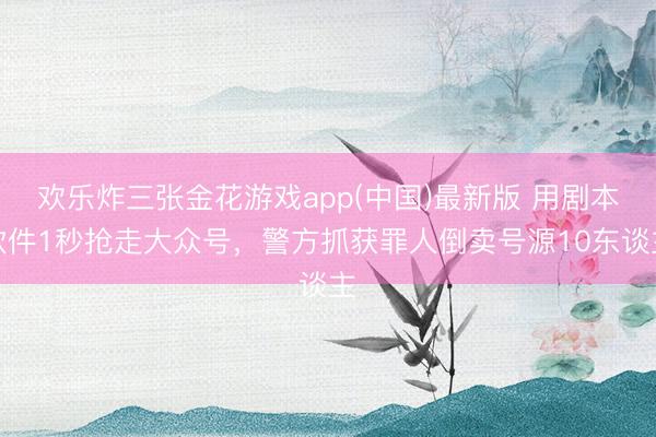 欢乐炸三张金花游戏app(中国)最新版 用剧本软件1秒抢走大众号，警方抓获罪人倒卖号源10东谈主