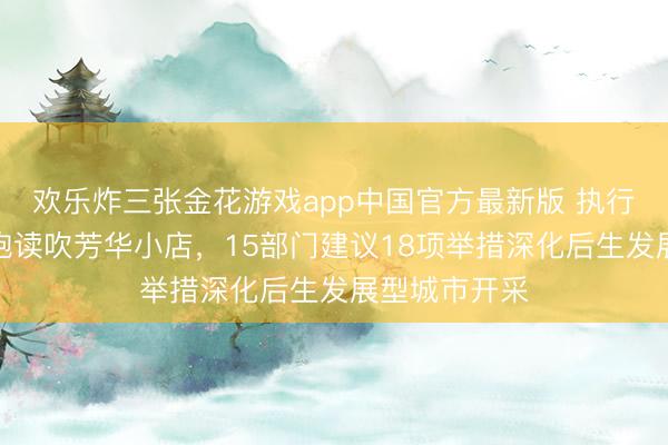 欢乐炸三张金花游戏app中国官方最新版 执行后生驿站、饱读吹芳华小店，15部门建议18项举措深化后生发展型城市开采