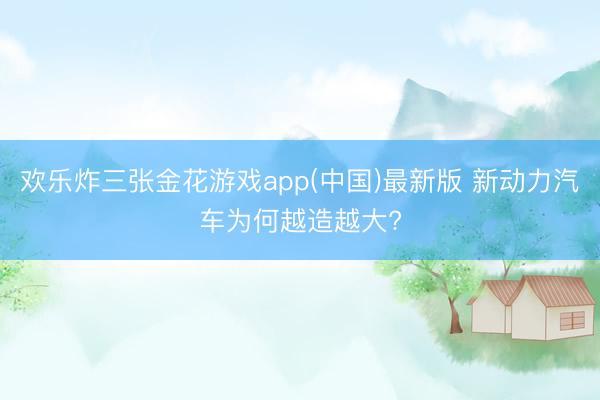 欢乐炸三张金花游戏app(中国)最新版 新动力汽车为何越造越大?