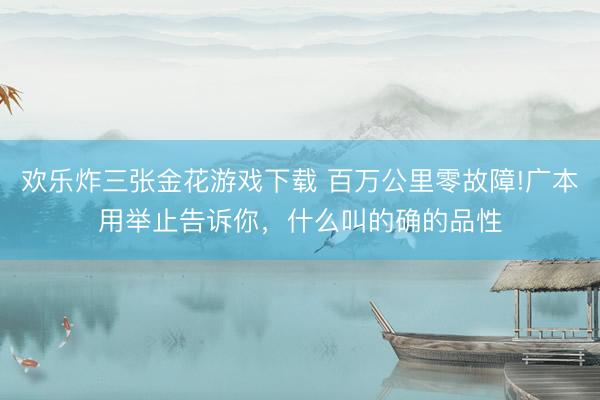 欢乐炸三张金花游戏下载 百万公里零故障!广本用举止告诉你，什么叫的确的品性