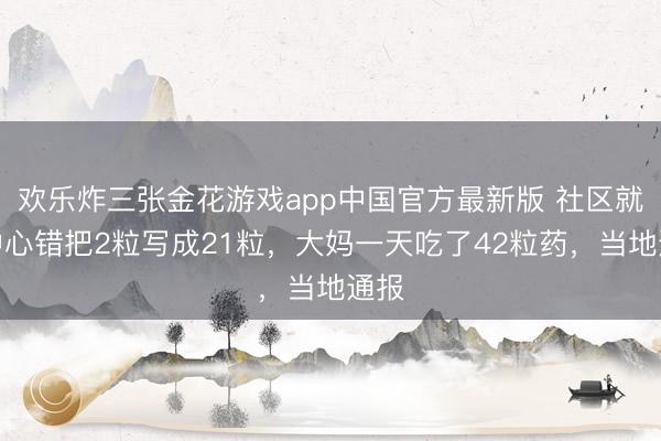 欢乐炸三张金花游戏app中国官方最新版 社区就业中心错把2粒写成21粒,大妈一天吃了42粒药,当地通报