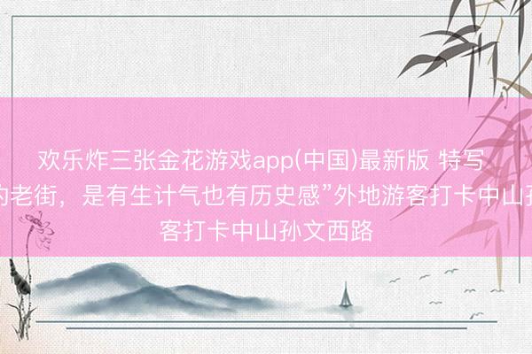 欢乐炸三张金花游戏app(中国)最新版 特写 | “实在的老街，是有生计气也有历史感”外地游客打卡中山孙文西路