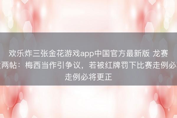 欢乐炸三张金花游戏app中国官方最新版 龙赛罗连发两帖：梅西当作引争议，若被红牌罚下比赛走例必将更正