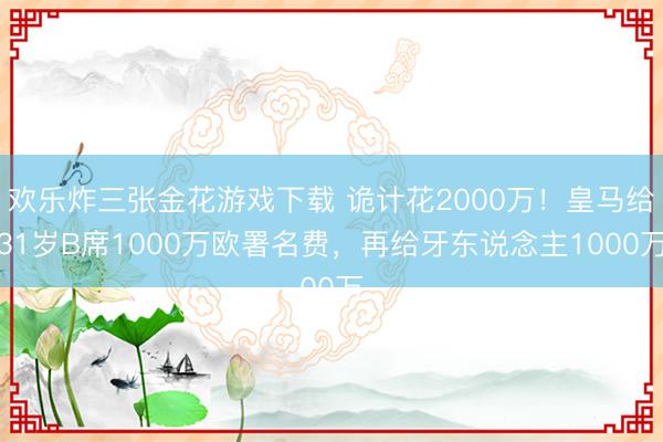 欢乐炸三张金花游戏下载 诡计花2000万！皇马给31岁B席1000万欧署名费，再给牙东说念主1000万
