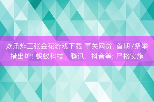 欢乐炸三张金花游戏下载 事关网贷, 首期7条举措出炉! 蚂蚁科技、腾讯、抖音等: 严格实施
