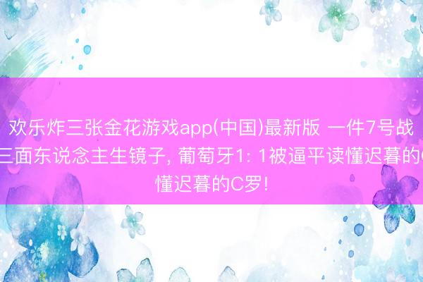 欢乐炸三张金花游戏app(中国)最新版 一件7号战袍, 三面东说念主生镜子, 葡萄牙